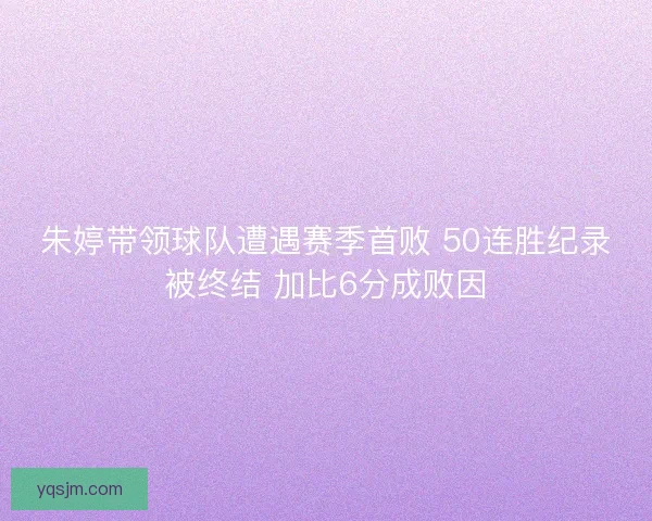 朱婷带领球队遭遇赛季首败 50连胜纪录被终结 加比6分成败因