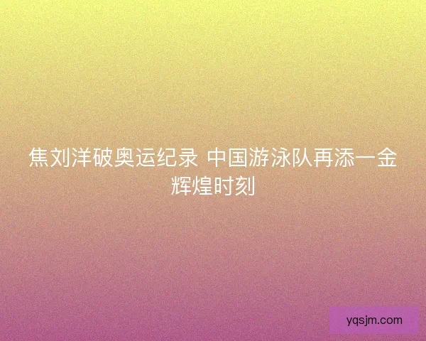 焦刘洋破奥运纪录 中国游泳队再添一金辉煌时刻
