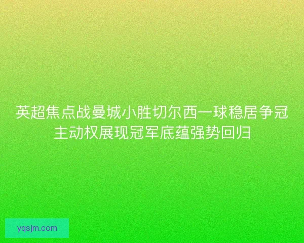 英超焦点战曼城小胜切尔西一球稳居争冠主动权展现冠军底蕴强势回归